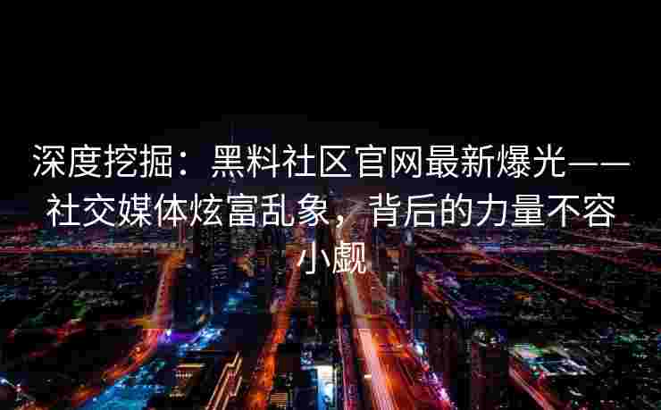 深度挖掘：黑料社区官网最新爆光——社交媒体炫富乱象，背后的力量不容小觑
