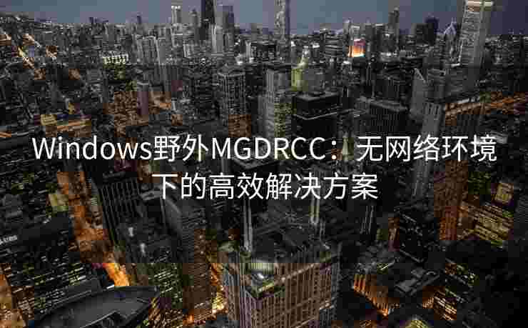Windows野外MGDRCC：无网络环境下的高效解决方案