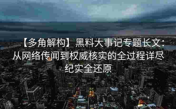 【多角解构】黑料大事记专题长文:从网络传闻到权威核实的全过程详尽纪实全还原
