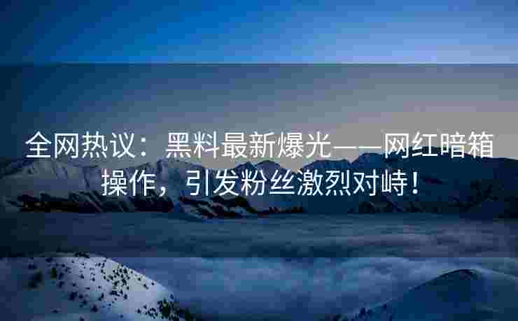 全网热议：黑料最新爆光——网红暗箱操作，引发粉丝激烈对峙！