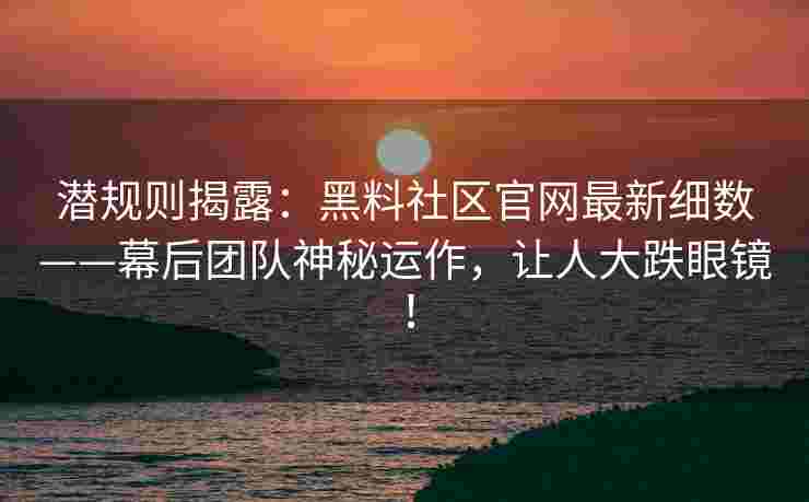 潜规则揭露：黑料社区官网最新细数——幕后团队神秘运作，让人大跌眼镜！