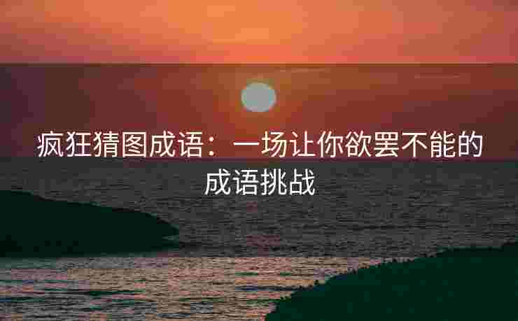 疯狂猜图成语：一场让你欲罢不能的成语挑战
