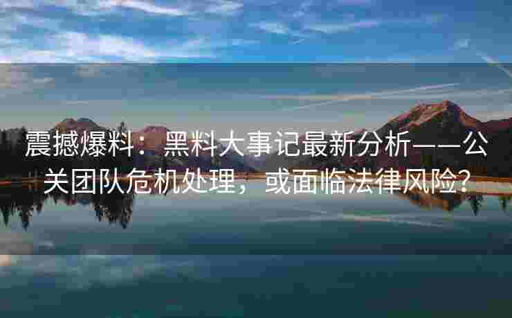 震撼爆料:黑料大事记最新分析——公关团队危机处理,或面临法律风险?