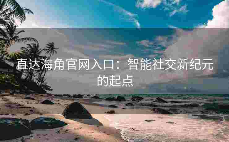 直达海角官网入口：智能社交新纪元的起点