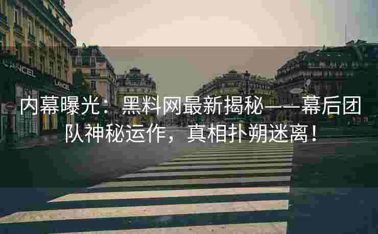 内幕曝光：黑料网最新揭秘——幕后团队神秘运作，真相扑朔迷离！