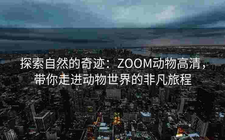 探索自然的奇迹:ZOOM动物高清,带你走进动物世界的非凡旅程