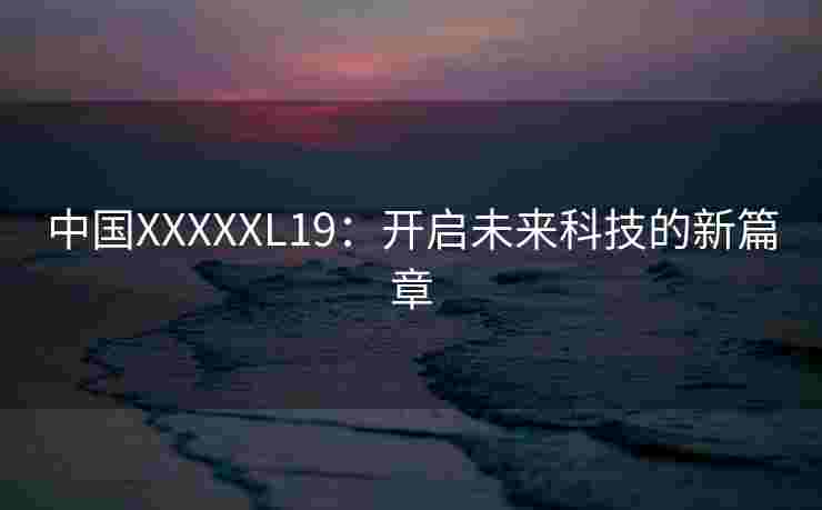 中国XXXXXL19：开启未来科技的新篇章