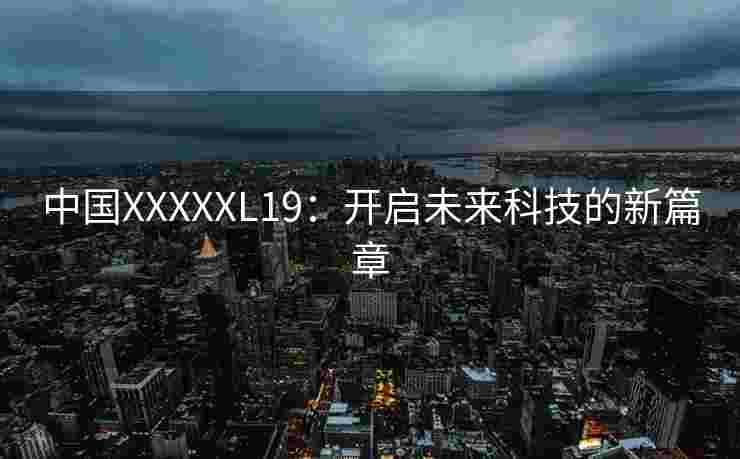 中国XXXXXL19:开启未来科技的新篇章