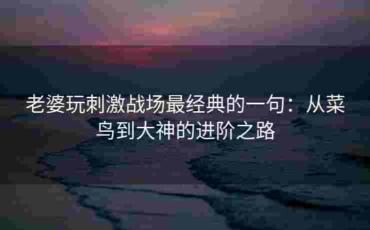 老婆玩刺激战场最经典的一句：从菜鸟到大神的进阶之路