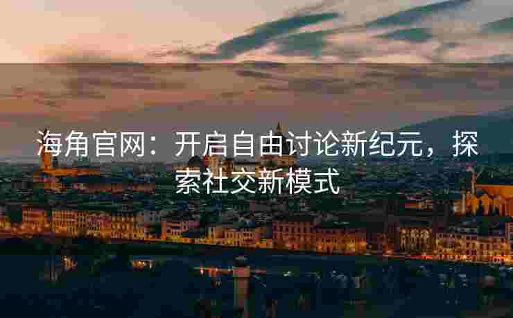 海角官网：开启自由讨论新纪元，探索社交新模式
