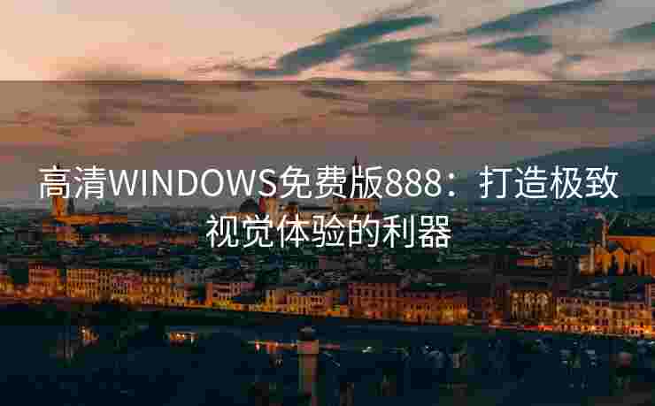 高清WINDOWS免费版888：打造极致视觉体验的利器