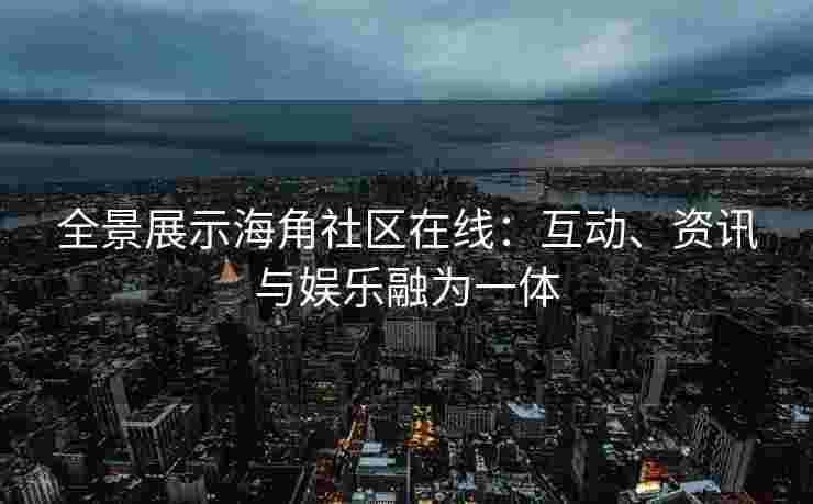 全景展示海角社区在线:互动、资讯与娱乐融为一体