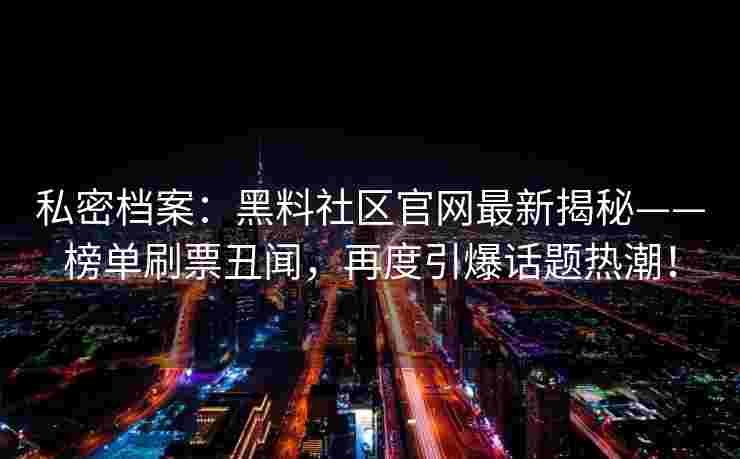 私密档案：黑料社区官网最新揭秘——榜单刷票丑闻，再度引爆话题热潮！