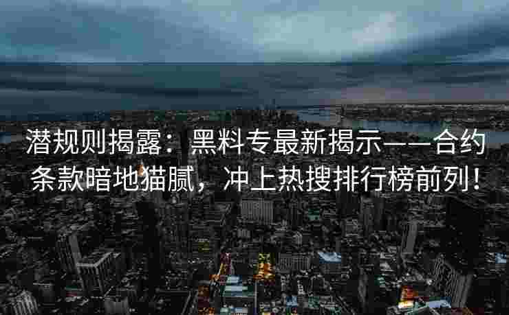 潜规则揭露:黑料专最新揭示——合约条款暗地猫腻,冲上热搜排行榜前列!