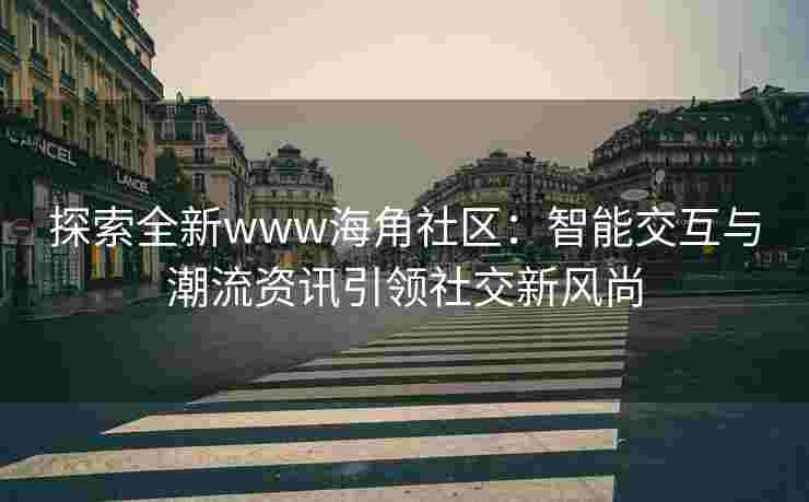 探索全新www海角社区：智能交互与潮流资讯引领社交新风尚