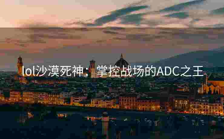 lol沙漠死神:掌控战场的ADC之王