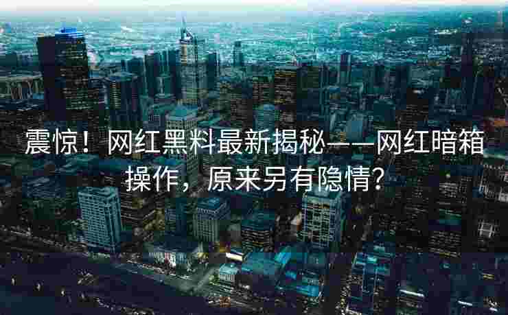 震惊！网红黑料最新揭秘——网红暗箱操作，原来另有隐情？