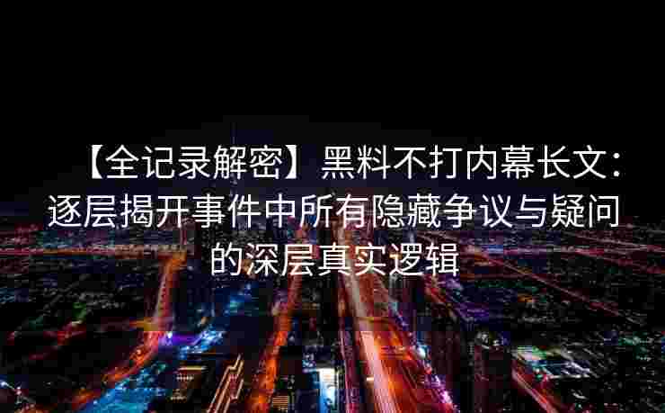 【全记录解密】黑料不打内幕长文：逐层揭开事件中所有隐藏争议与疑问的深层真实逻辑