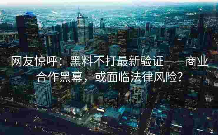 网友惊呼：黑料不打最新验证——商业合作黑幕，或面临法律风险？