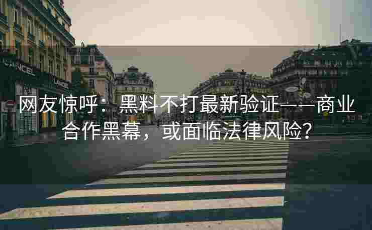 网友惊呼:黑料不打最新验证——商业合作黑幕,或面临法律风险?