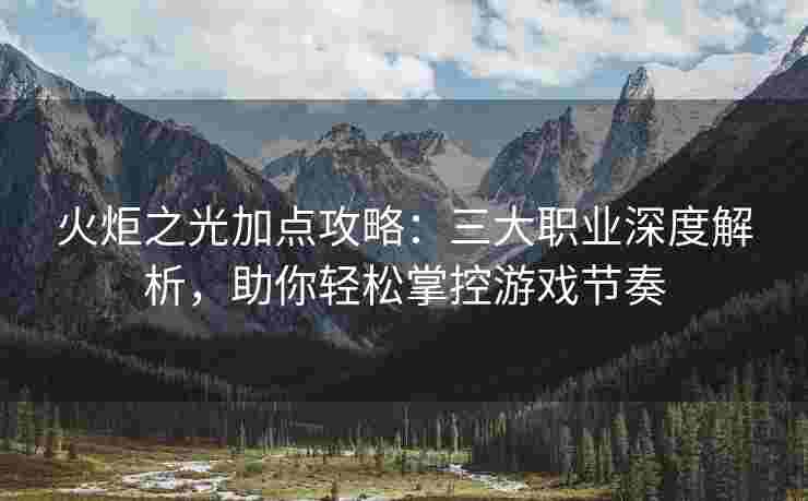 火炬之光加点攻略:三大职业深度解析,助你轻松掌控游戏节奏