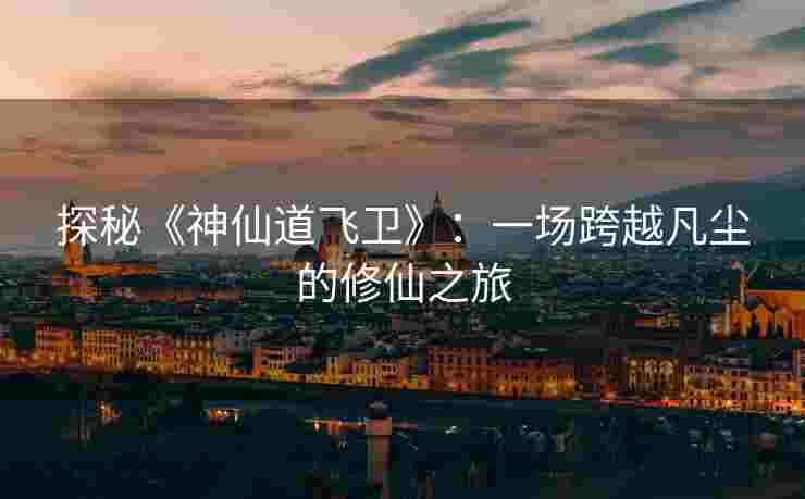 探秘《神仙道飞卫》：一场跨越凡尘的修仙之旅