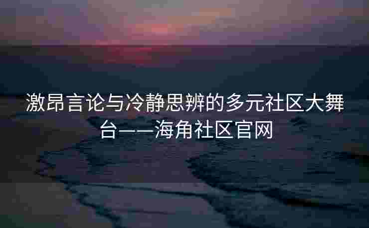 激昂言论与冷静思辨的多元社区大舞台——海角社区官网